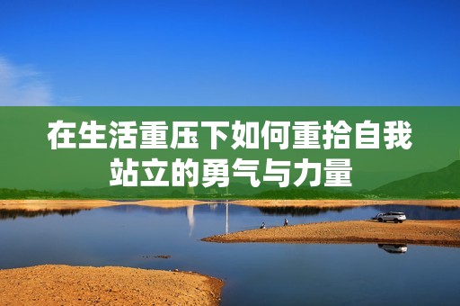 在生活重压下如何重拾自我站立的勇气与力量
