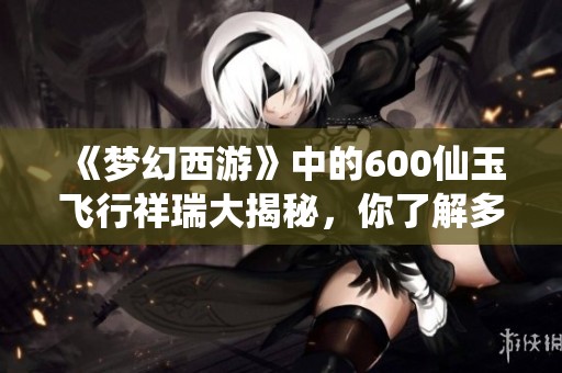 《梦幻西游》中的600仙玉飞行祥瑞大揭秘，你了解多少？