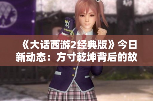《大话西游2经典版》今日新动态：方寸乾坤背后的故事揭秘