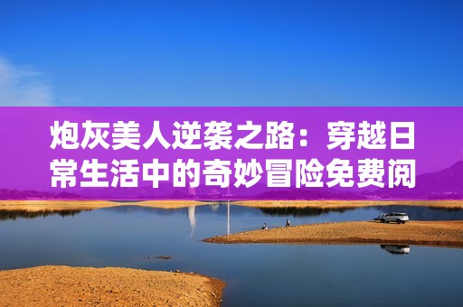 炮灰美人逆袭之路：穿越日常生活中的奇妙冒险免费阅读