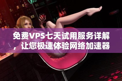 免费VPS七天试用服务详解，让您极速体验网络加速器的优势