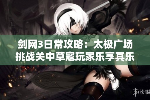 剑网3日常攻略：太极广场挑战关中草寇玩家乐享其乐