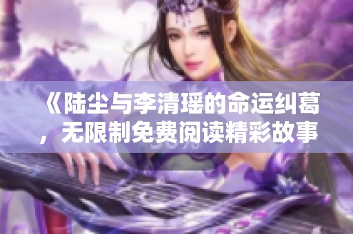 《陆尘与李清瑶的命运纠葛，无限制免费阅读精彩故事》