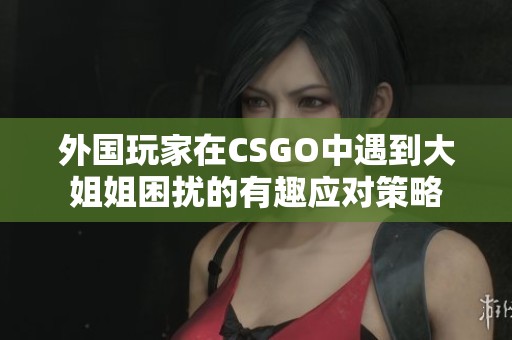 外国玩家在CSGO中遇到大姐姐困扰的有趣应对策略