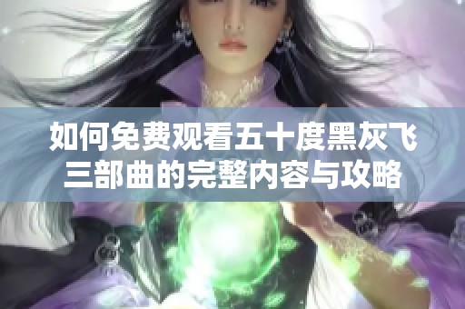 如何免费观看五十度黑灰飞三部曲的完整内容与攻略