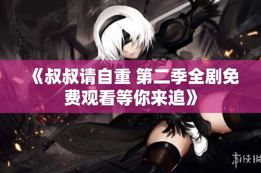 《叔叔请自重 第二季全剧免费观看等你来追》
