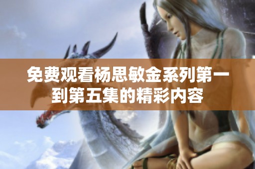 免费观看杨思敏金系列第一到第五集的精彩内容