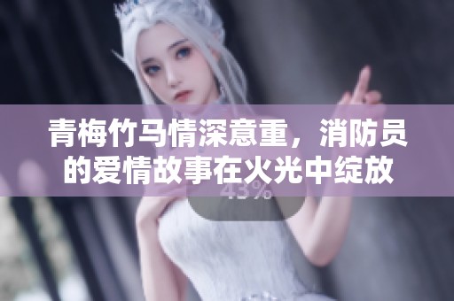 青梅竹马情深意重，消防员的爱情故事在火光中绽放