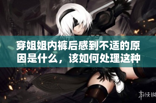 穿姐姐内裤后感到不适的原因是什么，该如何处理这种情况