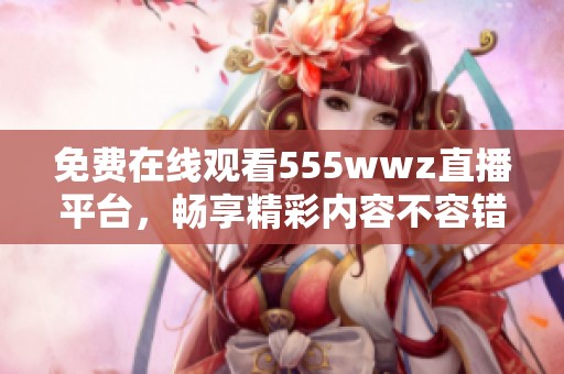 免费在线观看555wwz直播平台，畅享精彩内容不容错过