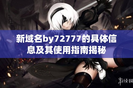 新域名by72777的具体信息及其使用指南揭秘