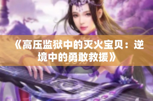 《高压监狱中的灭火宝贝：逆境中的勇敢救援》