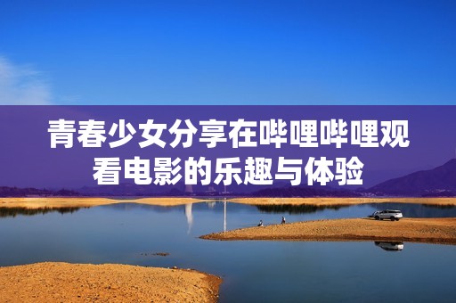 青春少女分享在哔哩哔哩观看电影的乐趣与体验