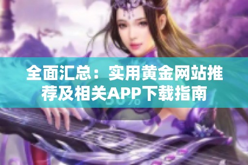 全面汇总：实用黄金网站推荐及相关APP下载指南