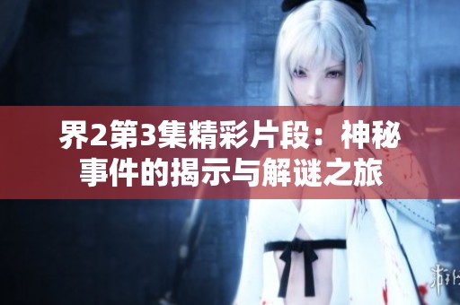 界2第3集精彩片段：神秘事件的揭示与解谜之旅