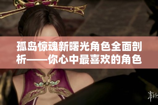 孤岛惊魂新曙光角色全面剖析——你心中最喜欢的角色是谁呢？