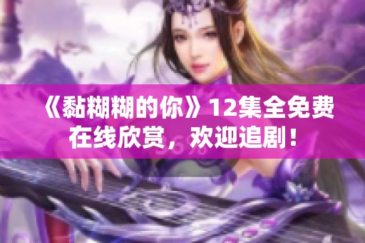 《黏糊糊的你》12集全免费在线欣赏，欢迎追剧！