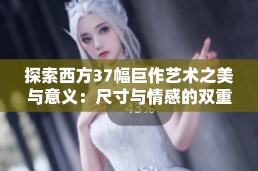 探索西方37幅巨作艺术之美与意义：尺寸与情感的双重诠释