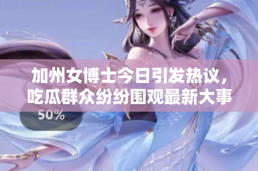 加州女博士今日引发热议，吃瓜群众纷纷围观最新大事件