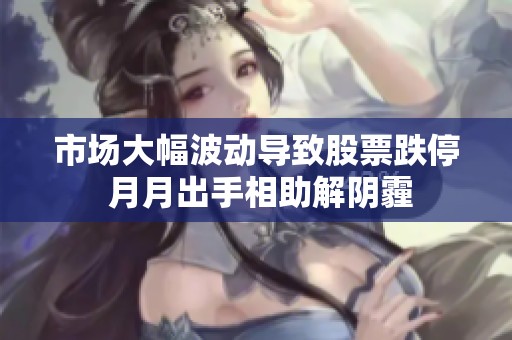市场大幅波动导致股票跌停 月月出手相助解阴霾