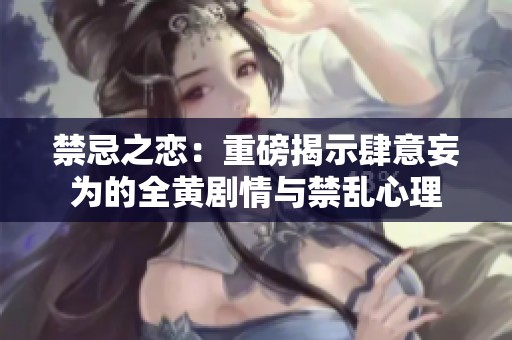 禁忌之恋：重磅揭示肆意妄为的全黄剧情与禁乱心理