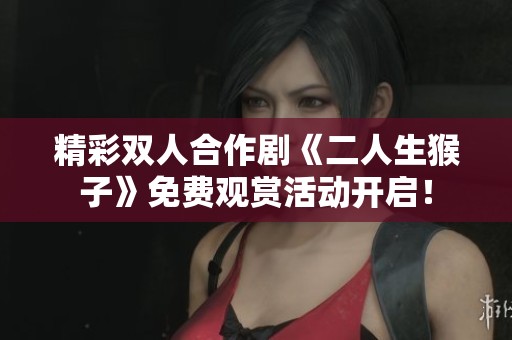 精彩双人合作剧《二人生猴子》免费观赏活动开启！