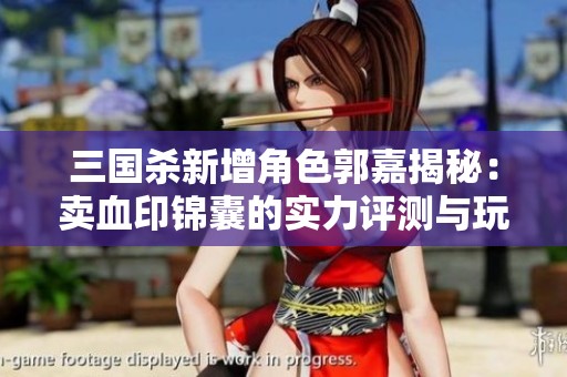 三国杀新增角色郭嘉揭秘：卖血印锦囊的实力评测与玩法分析