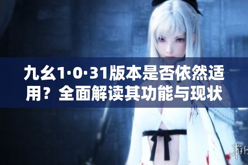 九幺1·0·31版本是否依然适用？全面解读其功能与现状