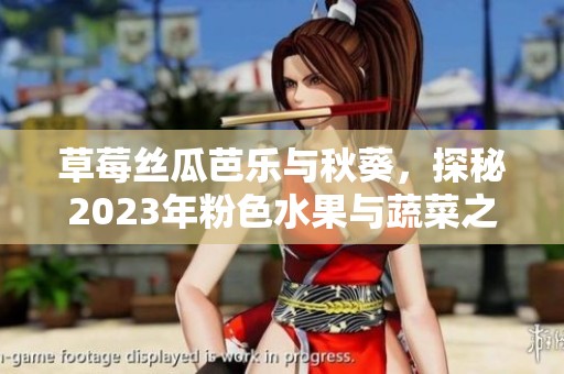草莓丝瓜芭乐与秋葵，探秘2023年粉色水果与蔬菜之美