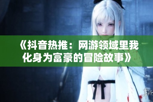 《抖音热推：网游领域里我化身为富豪的冒险故事》