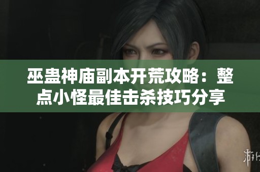 巫蛊神庙副本开荒攻略：整点小怪最佳击杀技巧分享