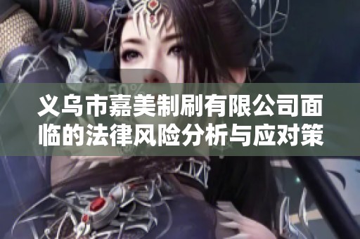 义乌市嘉美制刷有限公司面临的法律风险分析与应对策略