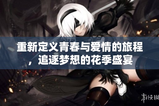 重新定义青春与爱情的旅程，追逐梦想的花季盛宴