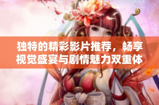 独特的精彩影片推荐，畅享视觉盛宴与剧情魅力双重体验