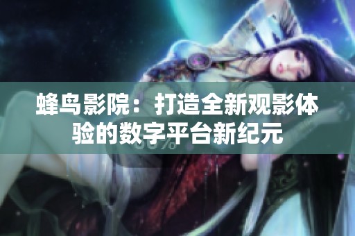 蜂鸟影院：打造全新观影体验的数字平台新纪元