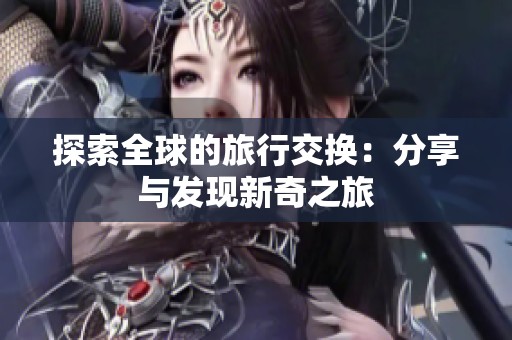 探索全球的旅行交换：分享与发现新奇之旅