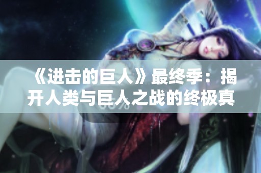 《进击的巨人》最终季：揭开人类与巨人之战的终极真相