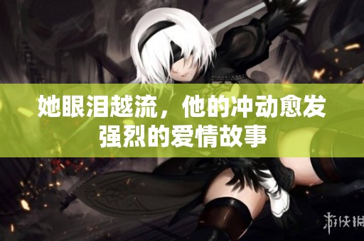她眼泪越流，他的冲动愈发强烈的爱情故事