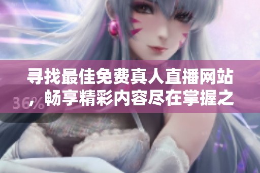 寻找最佳免费真人直播网站，畅享精彩内容尽在掌握之中