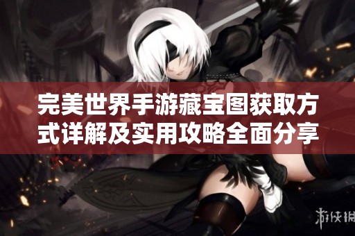 完美世界手游藏宝图获取方式详解及实用攻略全面分享