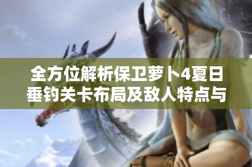 全方位解析保卫萝卜4夏日垂钓关卡布局及敌人特点与防御策略