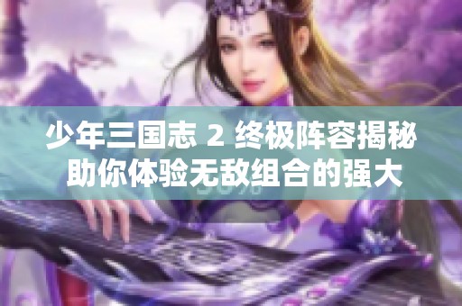 少年三国志 2 终极阵容揭秘 助你体验无敌组合的强大威力