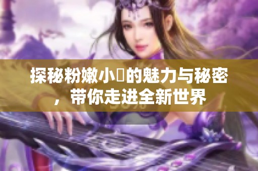 探秘粉嫩小泬的魅力与秘密，带你走进全新世界