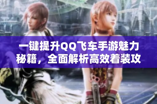 一键提升QQ飞车手游魅力秘籍，全面解析高效着装攻略