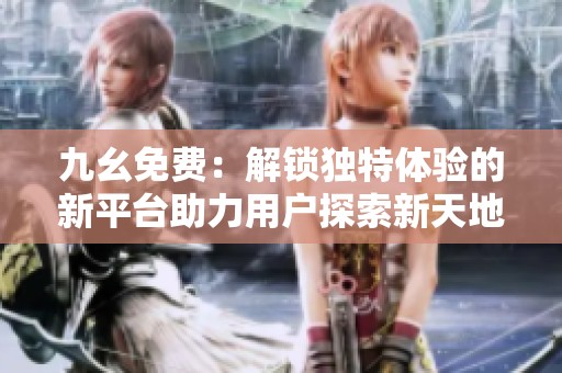 九幺免费：解锁独特体验的新平台助力用户探索新天地