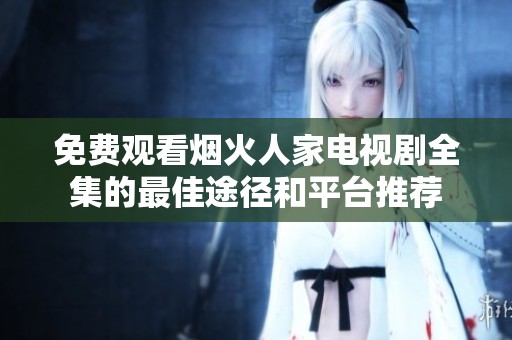 免费观看烟火人家电视剧全集的最佳途径和平台推荐