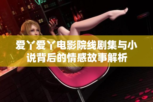 爱丫爱丫电影院线剧集与小说背后的情感故事解析