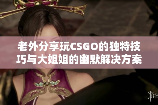 老外分享玩CSGO的独特技巧与大姐姐的幽默解决方案