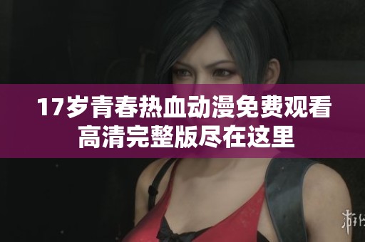 17岁青春热血动漫免费观看 高清完整版尽在这里