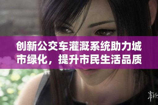 创新公交车灌溉系统助力城市绿化，提升市民生活品质